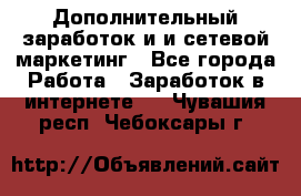 Дополнительный заработок и и сетевой маркетинг - Все города Работа » Заработок в интернете   . Чувашия респ.,Чебоксары г.